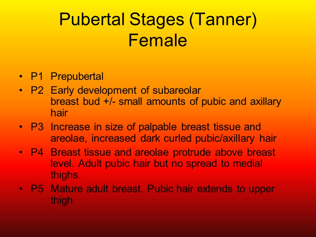 Pubertal Stages (Tanner) Female P1 Prepubertal P2 Early development of subareolar breast bud +/-
